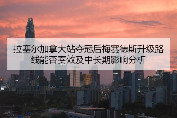 拉塞尔加拿大站夺冠后梅赛德斯升级路线能否奏效及中长期影响分析