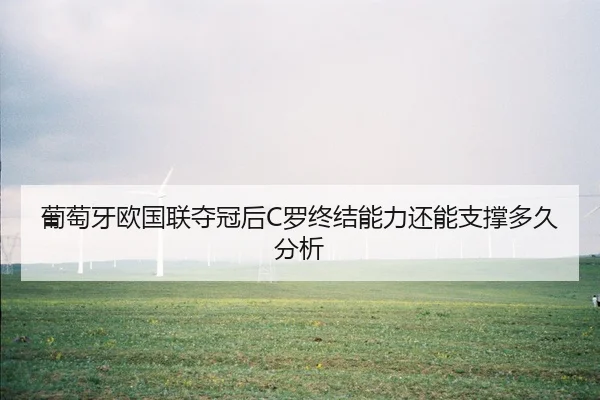 葡萄牙欧国联夺冠后C罗终结能力还能支撑多久分析
