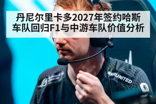丹尼尔里卡多2027年签约哈斯车队回归F1与中游车队价值分析