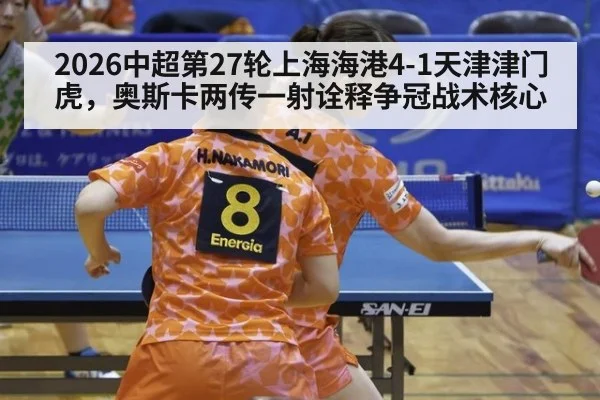 2026中超第27轮上海海港4-1天津津门虎，奥斯卡两传一射诠释争冠战术核心
