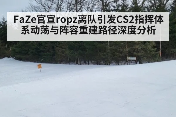 FaZe官宣ropz离队引发CS2指挥体系动荡与阵容重建路径深度分析