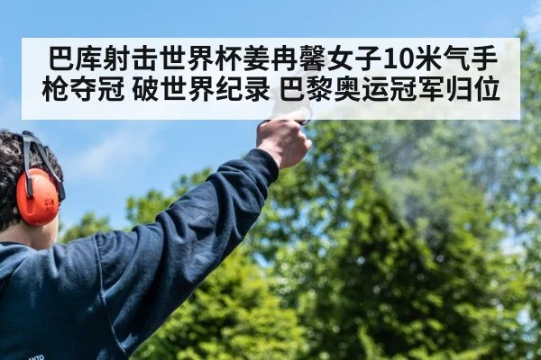 巴库射击世界杯姜冉馨女子10米气手枪夺冠 破世界纪录 巴黎奥运冠军归位