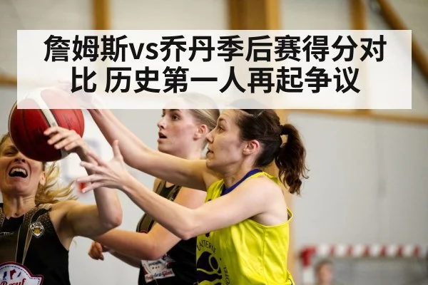 詹姆斯vs乔丹季后赛得分对比 历史第一人再起争议